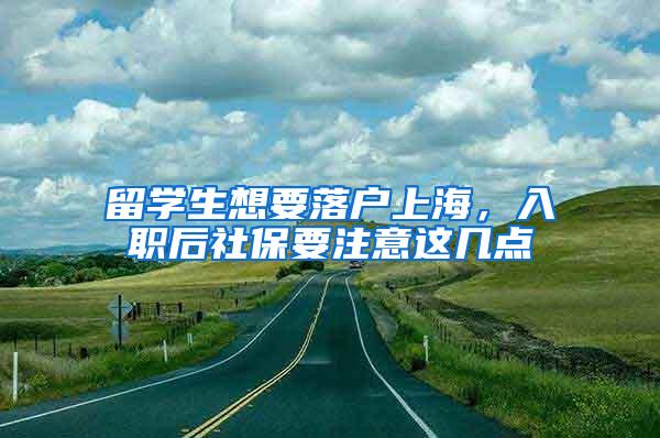 留学生想要落户上海，入职后社保要注意这几点