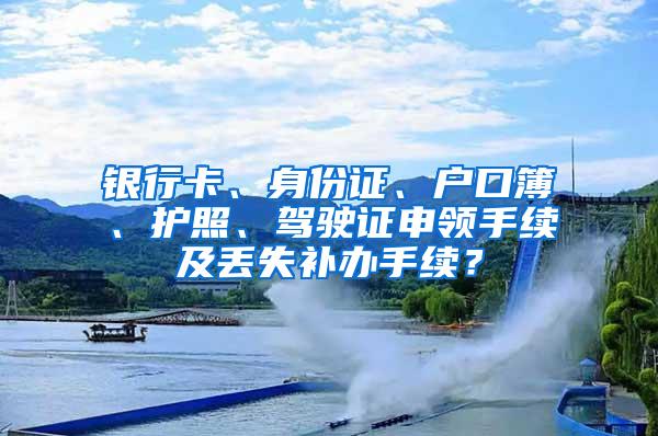 银行卡、身份证、户口簿、护照、驾驶证申领手续及丢失补办手续？