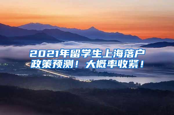 2021年留学生上海落户政策预测！大概率收紧！