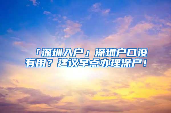 「深圳入户」深圳户口没有用？建议早点办理深户！