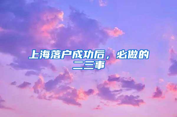 上海落户成功后，必做的二三事