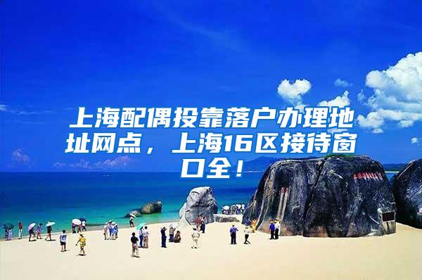 上海配偶投靠落户办理地址网点，上海16区接待窗口全！