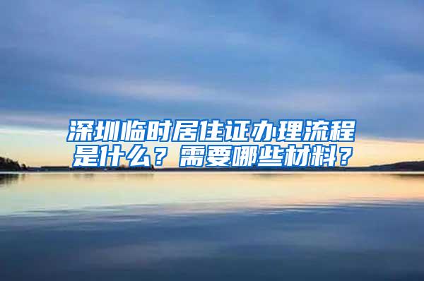 深圳临时居住证办理流程是什么？需要哪些材料？