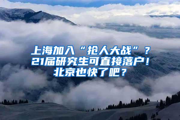 上海加入“抢人大战”？21届研究生可直接落户！北京也快了吧？