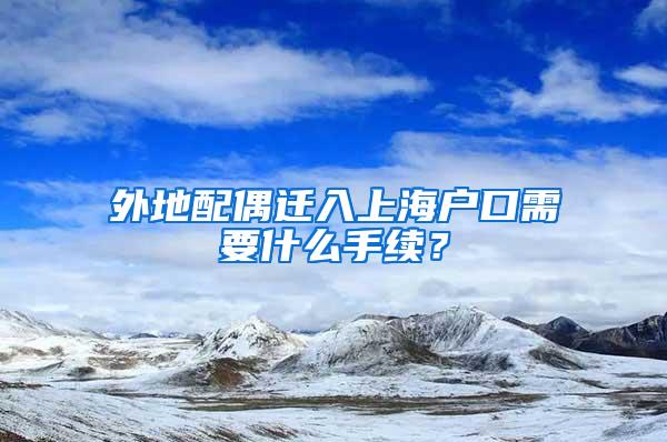 外地配偶迁入上海户口需要什么手续？