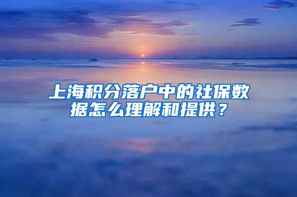 上海积分落户中的社保数据怎么理解和提供？