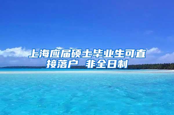 上海应届硕士毕业生可直接落户 非全日制