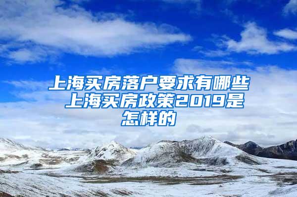 上海买房落户要求有哪些 上海买房政策2019是怎样的