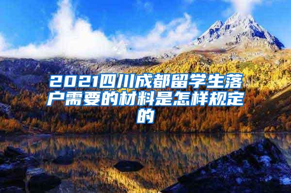 2021四川成都留学生落户需要的材料是怎样规定的