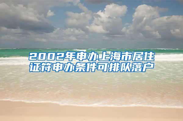 2002年申办上海市居住证符申办条件可排队落户