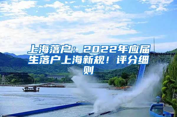 上海落户：2022年应届生落户上海新规！评分细则