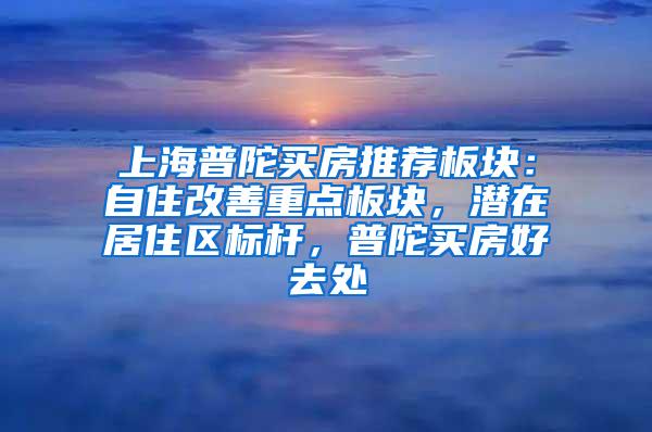 上海普陀买房推荐板块：自住改善重点板块，潜在居住区标杆，普陀买房好去处