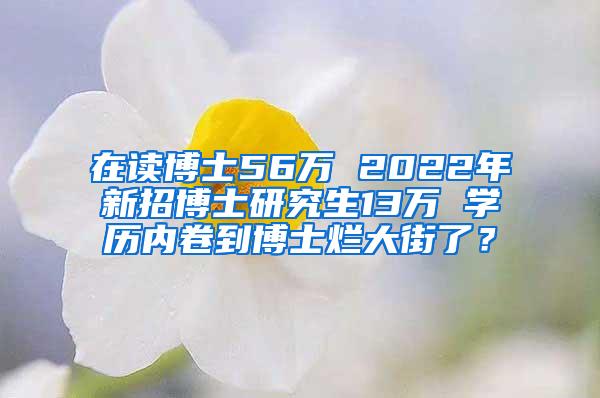 在读博士56万 2022年新招博士研究生13万 学历内卷到博士烂大街了？