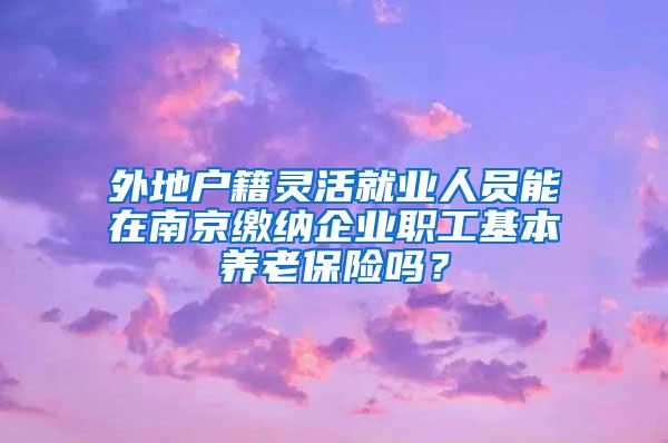 外地户籍灵活就业人员能在南京缴纳企业职工基本养老保险吗？