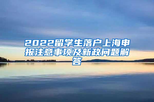 2022留学生落户上海申报注意事项及新政问题解答