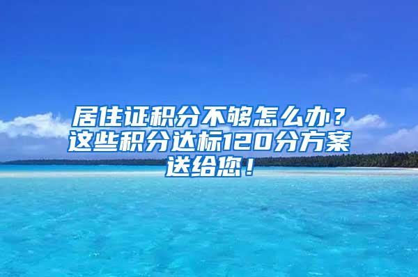 居住证积分不够怎么办？这些积分达标120分方案送给您！