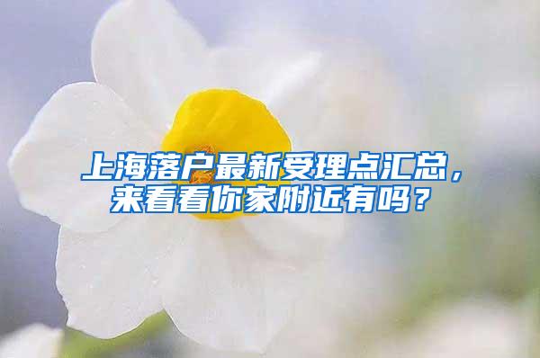 上海落户最新受理点汇总，来看看你家附近有吗？