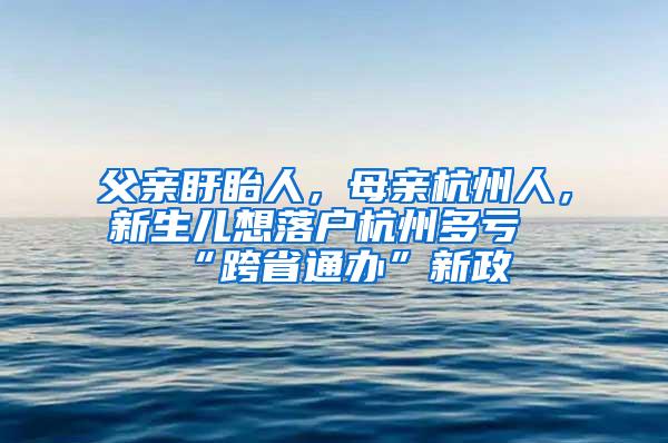 父亲盱眙人，母亲杭州人，新生儿想落户杭州多亏“跨省通办”新政