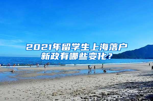 2021年留学生上海落户新政有哪些变化？