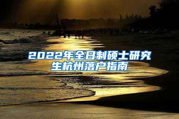 2022年全日制硕士研究生杭州落户指南