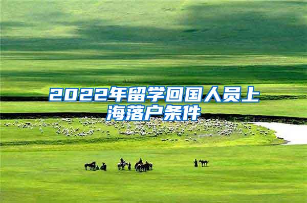 2022年留学回国人员上海落户条件