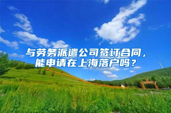 与劳务派遣公司签订合同，能申请在上海落户吗？