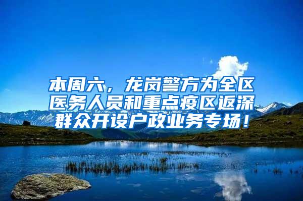 本周六，龙岗警方为全区医务人员和重点疫区返深群众开设户政业务专场！