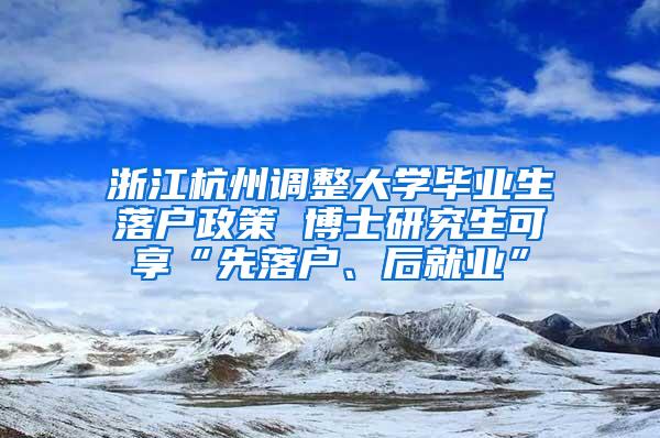 浙江杭州调整大学毕业生落户政策 博士研究生可享“先落户、后就业”