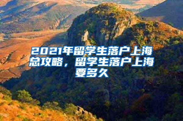 2021年留学生落户上海总攻略，留学生落户上海要多久