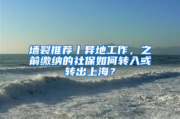 墙裂推荐丨异地工作，之前缴纳的社保如何转入或转出上海？