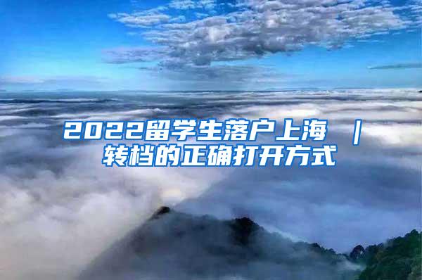 2022留学生落户上海 ｜ 转档的正确打开方式