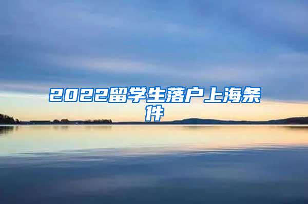 2022留学生落户上海条件