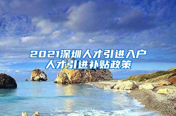 2021深圳人才引进入户人才引进补贴政策