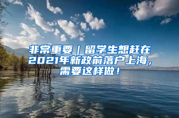 非常重要｜留学生想赶在2021年新政前落户上海，需要这样做！