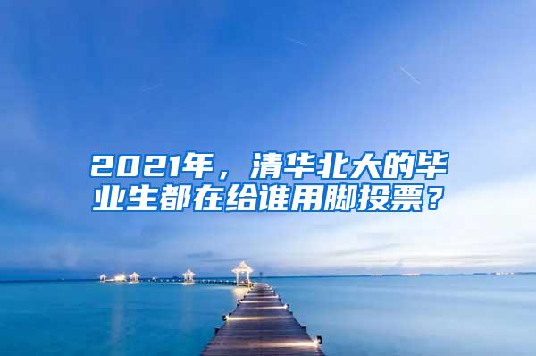 2021年，清华北大的毕业生都在给谁用脚投票？