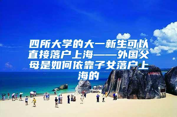 四所大学的大一新生可以直接落户上海——外国父母是如何依靠子女落户上海的