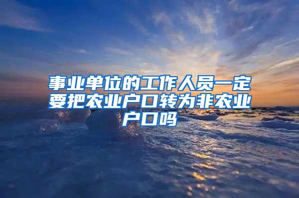 事业单位的工作人员一定要把农业户口转为非农业户口吗