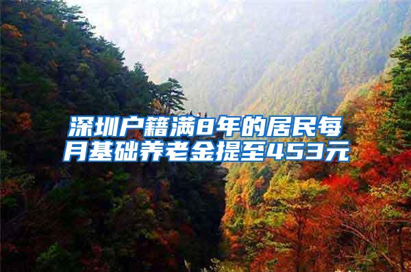 深圳户籍满8年的居民每月基础养老金提至453元