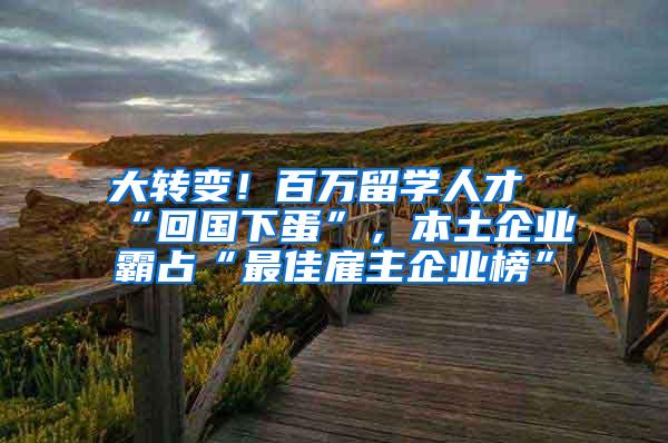 大转变！百万留学人才“回国下蛋”，本土企业霸占“最佳雇主企业榜”