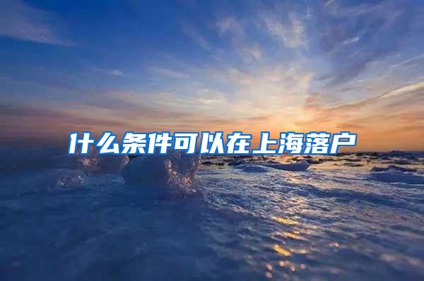 什么条件可以在上海落户