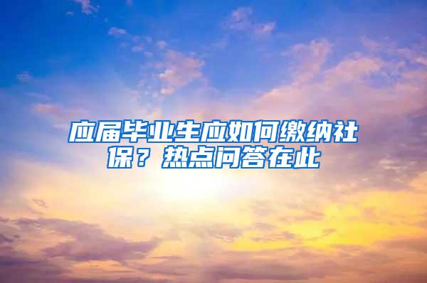 应届毕业生应如何缴纳社保？热点问答在此→