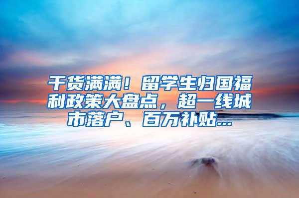 干货满满！留学生归国福利政策大盘点，超一线城市落户、百万补贴...