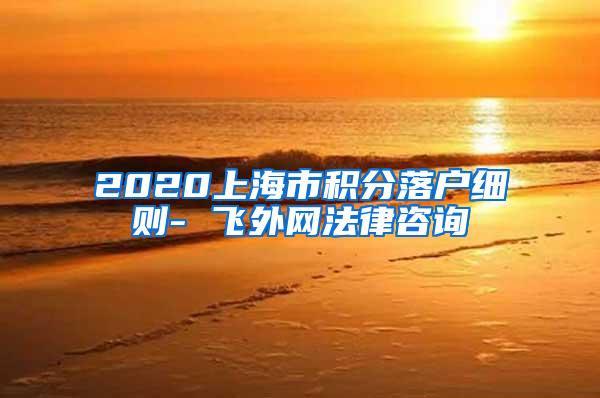 2020上海市积分落户细则- 飞外网法律咨询