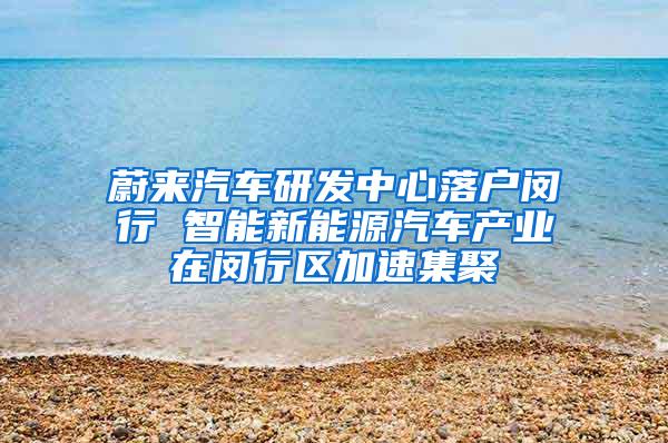 蔚来汽车研发中心落户闵行 智能新能源汽车产业在闵行区加速集聚