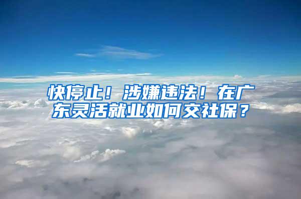 快停止！涉嫌违法！在广东灵活就业如何交社保？