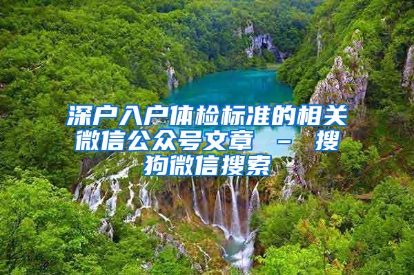 深户入户体检标准的相关微信公众号文章 – 搜狗微信搜索