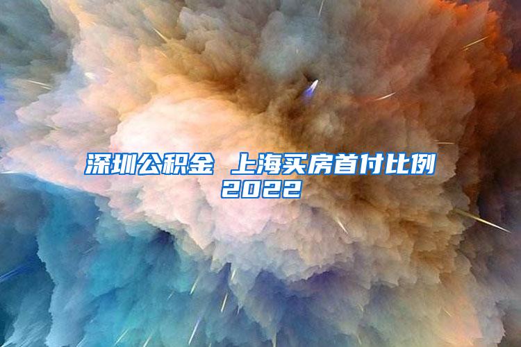 深圳公积金 上海买房首付比例2022