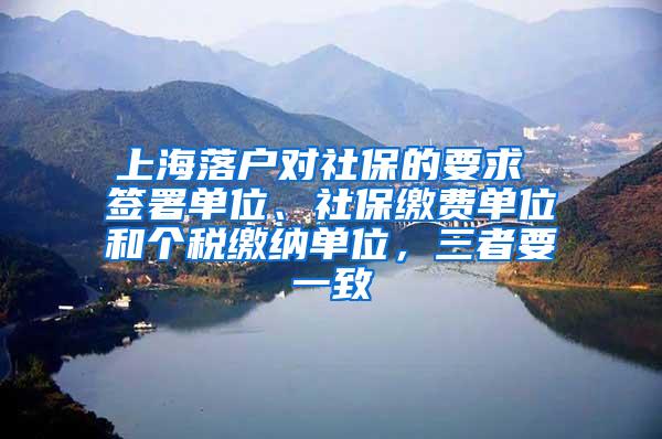 上海落户对社保的要求 签署单位、社保缴费单位和个税缴纳单位，三者要一致