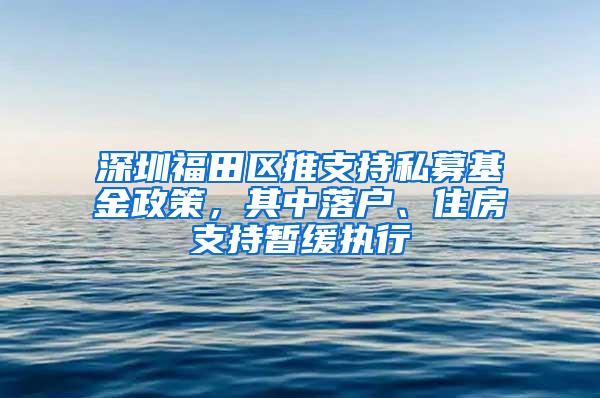 深圳福田区推支持私募基金政策，其中落户、住房支持暂缓执行