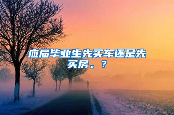 应届毕业生先买车还是先买房。？